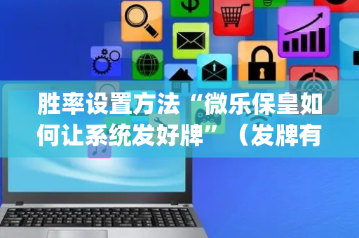 胜率设置方法“微乐保皇如何让系统发好牌”（发牌有什么规律吗)