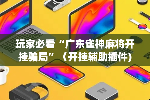 玩家必看“广东雀神麻将开挂骗局”（开挂辅助插件)