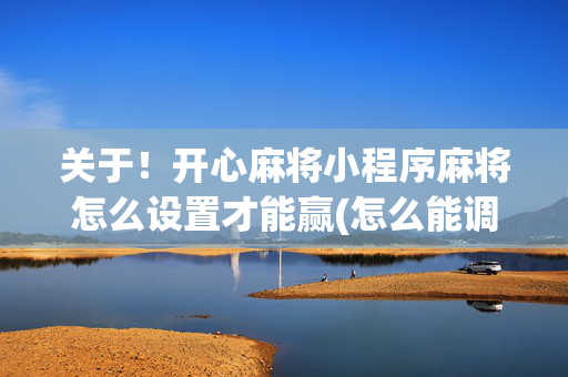 关于！开心麻将小程序麻将怎么设置才能赢(怎么能调好牌)