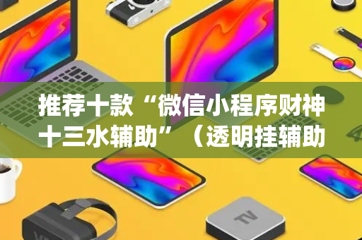 推荐十款“微信小程序财神十三水辅助”（透明挂辅助器)