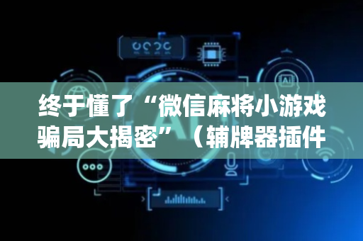 终于懂了“微信麻将小游戏骗局大揭密”（辅牌器插件购买)