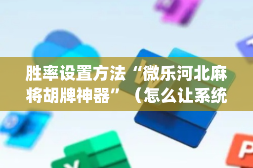 胜率设置方法“微乐河北麻将胡牌神器”（怎么让系统给自己好牌)