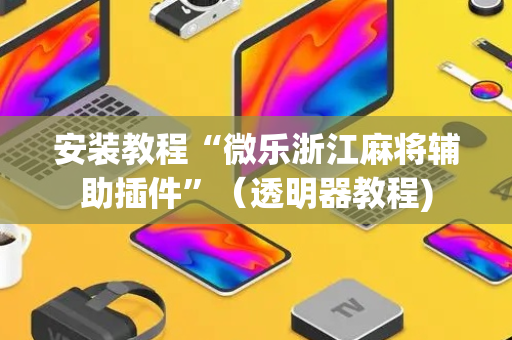 安装教程“微乐浙江麻将辅助插件”（透明器教程)