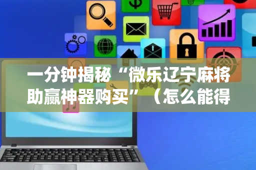 一分钟揭秘“微乐辽宁麻将助赢神器购买”（怎么能得到好牌)