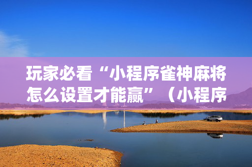 玩家必看“小程序雀神麻将怎么设置才能赢”（小程序控牌器)