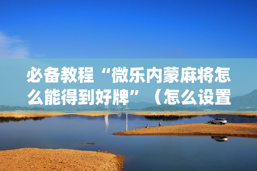 必备教程“微乐内蒙麻将怎么能得到好牌”（怎么设置能有好牌)