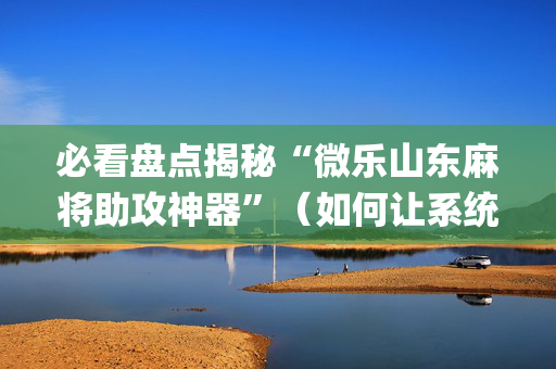 必看盘点揭秘“微乐山东麻将助攻神器”（如何让系统发好牌)