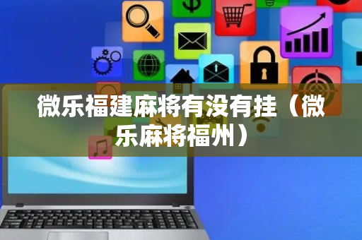 微乐福建麻将有没有挂（微乐麻将福州）