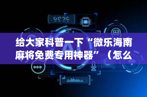 给大家科普一下“微乐海南麻将免费专用神器”（怎么让系统给你发好牌)