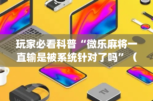 玩家必看科普“微乐麻将一直输是被系统针对了吗”（辅助神器免费)