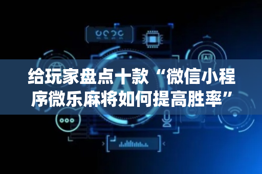 给玩家盘点十款“微信小程序微乐麻将如何提高胜率”（小程序必赢神器)