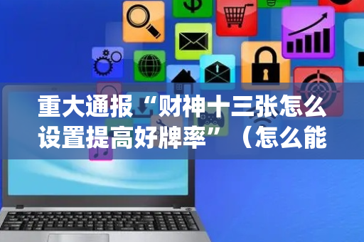 重大通报“财神十三张怎么设置提高好牌率”（怎么能调好牌)