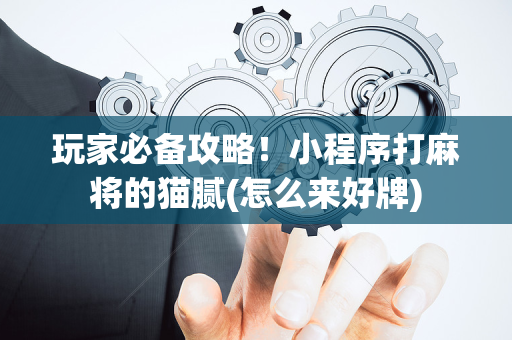 玩家必备攻略！小程序打麻将的猫腻(怎么来好牌)