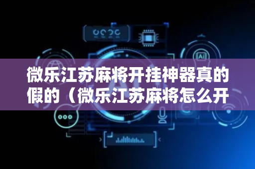 微乐江苏麻将开挂神器真的假的（微乐江苏麻将怎么开挂）