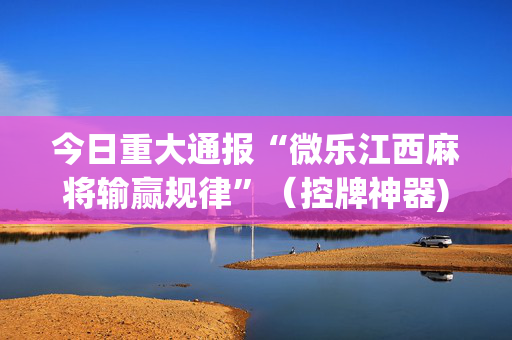 今日重大通报“微乐江西麻将输赢规律”（控牌神器)