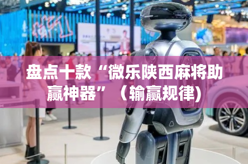 盘点十款“微乐陕西麻将助赢神器”（输赢规律)