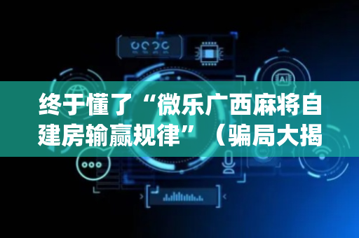 终于懂了“微乐广西麻将自建房输赢规律”（骗局大揭秘)