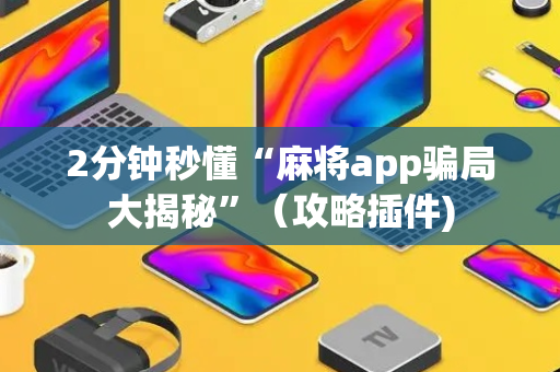 2分钟秒懂“麻将app骗局大揭秘”（攻略插件)