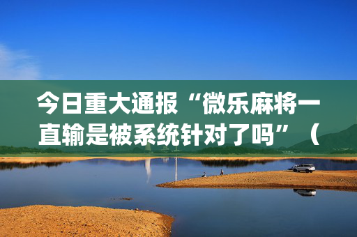 今日重大通报“微乐麻将一直输是被系统针对了吗”（怎么设置才能赢)