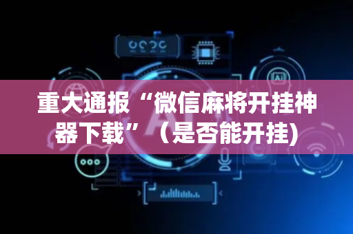 重大通报“微信麻将开挂神器下载”（是否能开挂)