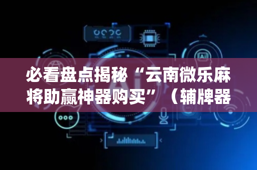 必看盘点揭秘“云南微乐麻将助赢神器购买”（辅牌器插件购买)