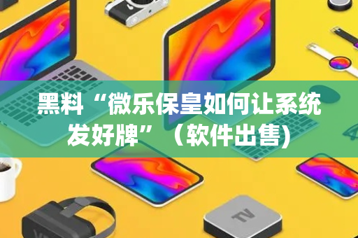 黑料“微乐保皇如何让系统发好牌”（软件出售)