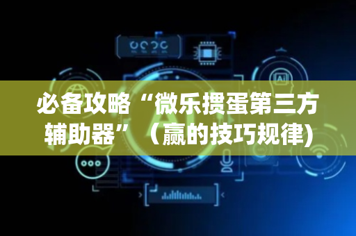 必备攻略“微乐掼蛋第三方辅助器”（赢的技巧规律)