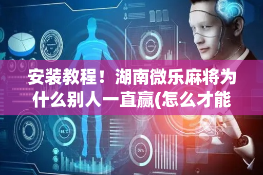 安装教程！湖南微乐麻将为什么别人一直赢(怎么才能来好牌)