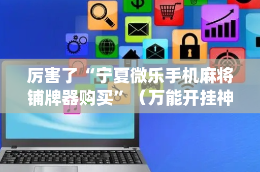 厉害了“宁夏微乐手机麻将铺牌器购买”（万能开挂神器)