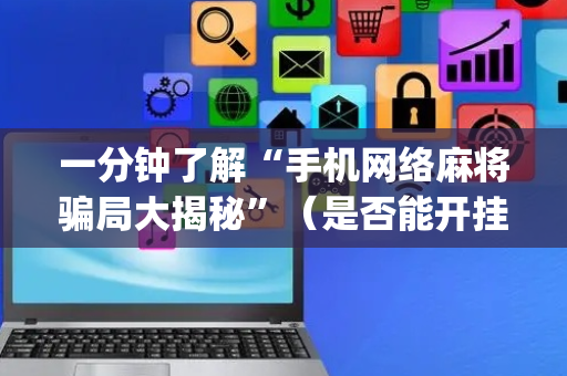 一分钟了解“手机网络麻将骗局大揭秘”（是否能开挂)