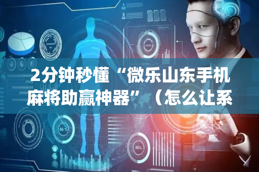 2分钟秒懂“微乐山东手机麻将助赢神器”（怎么让系统给自己好牌)