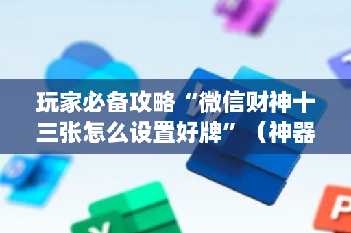 玩家必备攻略“微信财神十三张怎么设置好牌”（神器通用版)