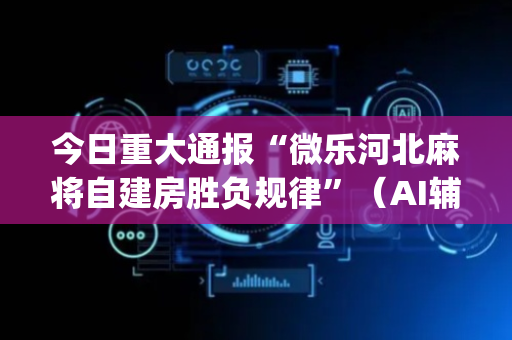 今日重大通报“微乐河北麻将自建房胜负规律”（AI辅助胡牌规则)