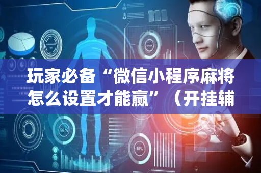 玩家必备“微信小程序麻将怎么设置才能赢”（开挂辅助器脚本)