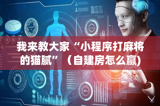 我来教大家“小程序打麻将的猫腻”（自建房怎么赢)