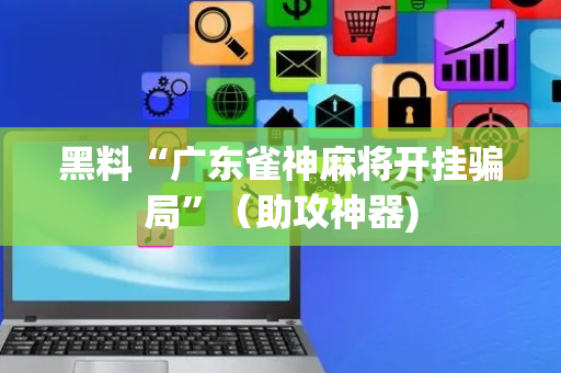 黑料“广东雀神麻将开挂骗局”（助攻神器)