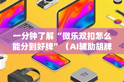 一分钟了解“微乐双扣怎么能分到好牌”（AI辅助胡牌规则)