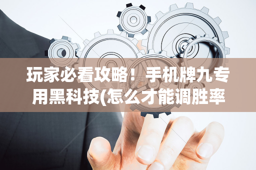 玩家必看攻略！手机牌九专用黑科技(怎么才能调胜率)