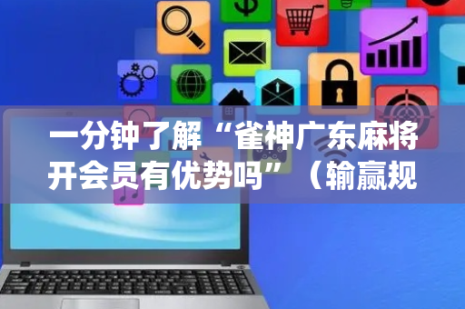 一分钟了解“雀神广东麻将开会员有优势吗”（输赢规律)