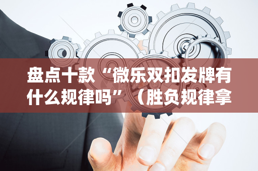 盘点十款“微乐双扣发牌有什么规律吗”（胜负规律拿好牌)