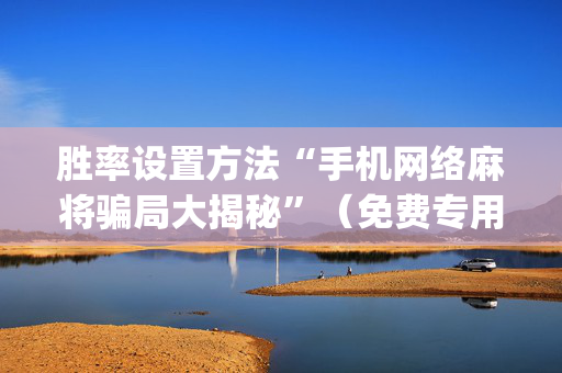 胜率设置方法“手机网络麻将骗局大揭秘”（免费专用神器)