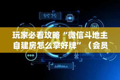 玩家必看攻略“微信斗地主自建房怎么拿好牌”（会员会提高胜率吗)