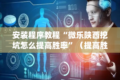安装程序教程“微乐陕西挖坑怎么提高胜率”（提高胜率软件)