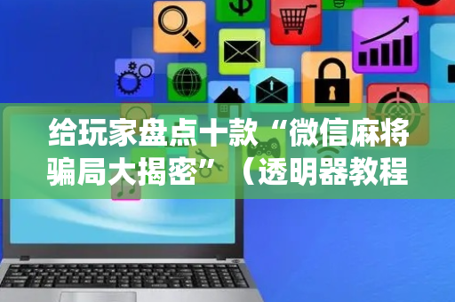 给玩家盘点十款“微信麻将骗局大揭密”（透明器教程)