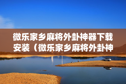 微乐家乡麻将外卦神器下载安装（微乐家乡麻将外卦神器app）