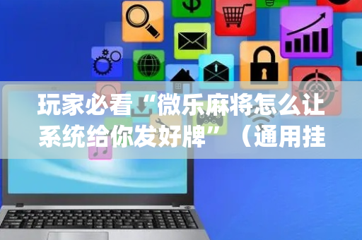 玩家必看“微乐麻将怎么让系统给你发好牌”（通用挂软件多少钱)