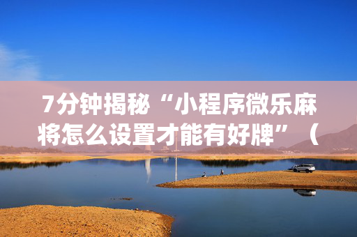 7分钟揭秘“小程序微乐麻将怎么设置才能有好牌”（好友房怎么才能赢)
