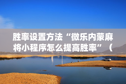 胜率设置方法“微乐内蒙麻将小程序怎么提高胜率”（发牌有什么规律吗)
