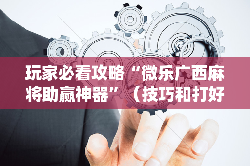 玩家必看攻略“微乐广西麻将助赢神器”（技巧和打好牌方法)
