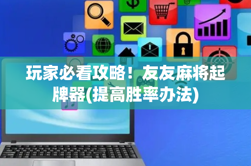 玩家必看攻略！友友麻将起牌器(提高胜率办法)